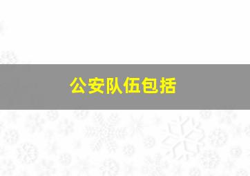 公安队伍包括