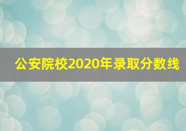 公安院校2020年录取分数线