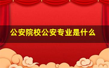 公安院校公安专业是什么