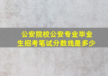 公安院校公安专业毕业生招考笔试分数线是多少