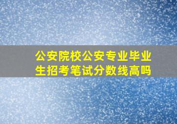 公安院校公安专业毕业生招考笔试分数线高吗