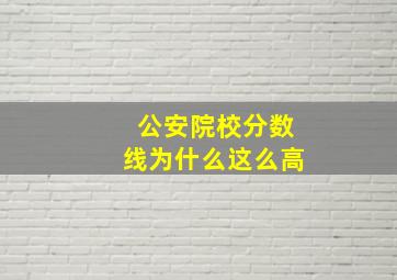 公安院校分数线为什么这么高