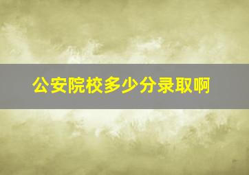 公安院校多少分录取啊