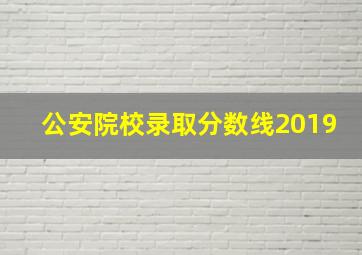 公安院校录取分数线2019