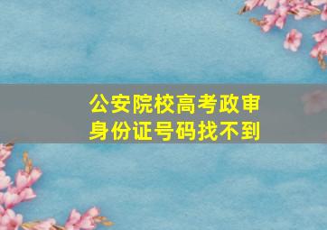 公安院校高考政审身份证号码找不到