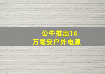 公牛推出16万毫安户外电源