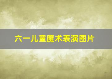 六一儿童魔术表演图片