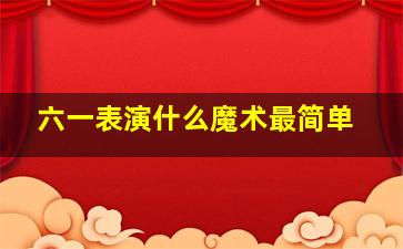 六一表演什么魔术最简单