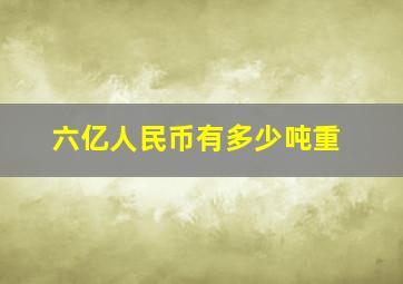 六亿人民币有多少吨重