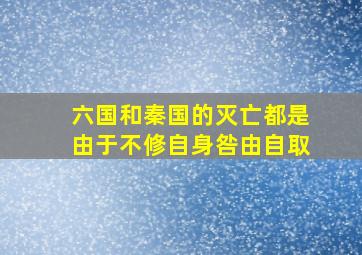 六国和秦国的灭亡都是由于不修自身咎由自取