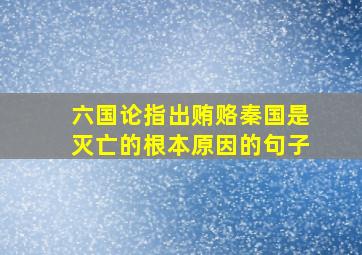 六国论指出贿赂秦国是灭亡的根本原因的句子