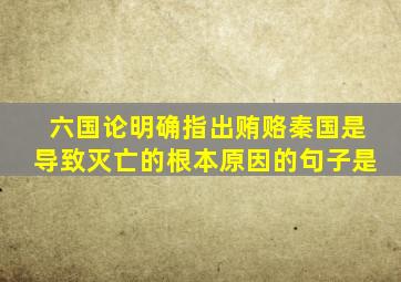 六国论明确指出贿赂秦国是导致灭亡的根本原因的句子是