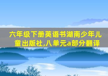 六年级下册英语书湖南少年儿童出版社,八单元a部分翻译