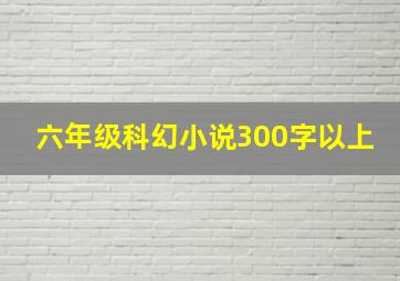 六年级科幻小说300字以上