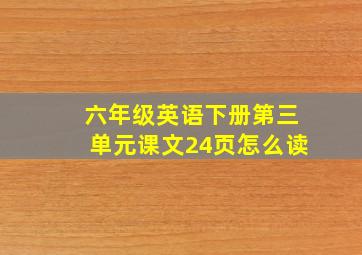 六年级英语下册第三单元课文24页怎么读