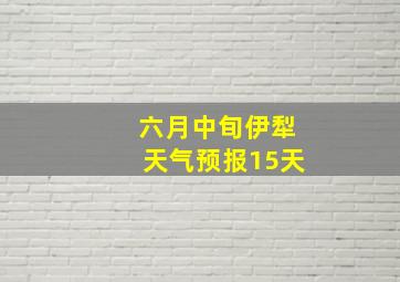 六月中旬伊犁天气预报15天