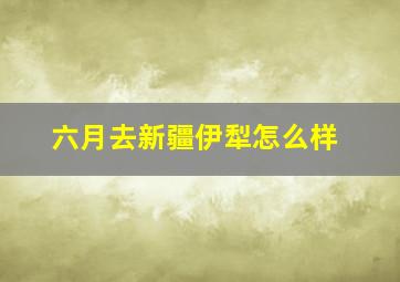 六月去新疆伊犁怎么样