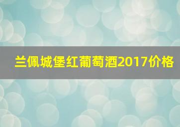 兰佩城堡红葡萄酒2017价格