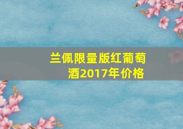 兰佩限量版红葡萄酒2017年价格