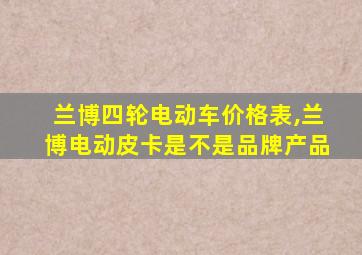 兰博四轮电动车价格表,兰博电动皮卡是不是品牌产品