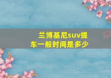 兰博基尼suv提车一般时间是多少