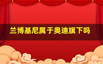 兰博基尼属于奥迪旗下吗