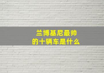 兰博基尼最帅的十辆车是什么