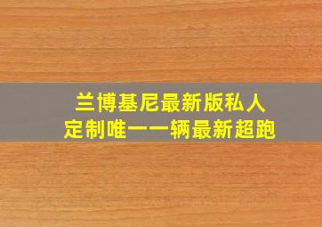 兰博基尼最新版私人定制唯一一辆最新超跑