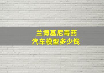 兰博基尼毒药汽车模型多少钱