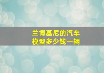 兰博基尼的汽车模型多少钱一辆