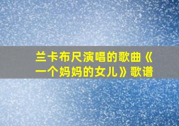 兰卡布尺演唱的歌曲《一个妈妈的女儿》歌谱