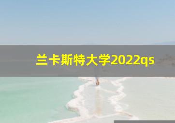 兰卡斯特大学2022qs