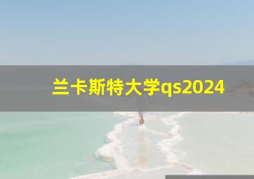 兰卡斯特大学qs2024