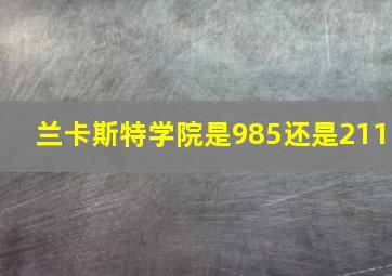 兰卡斯特学院是985还是211