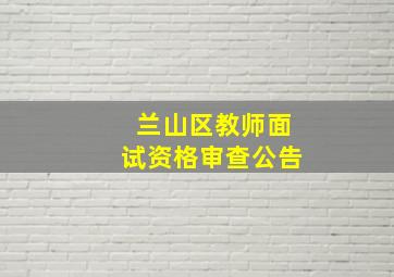 兰山区教师面试资格审查公告