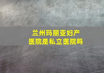 兰州玛丽亚妇产医院是私立医院吗