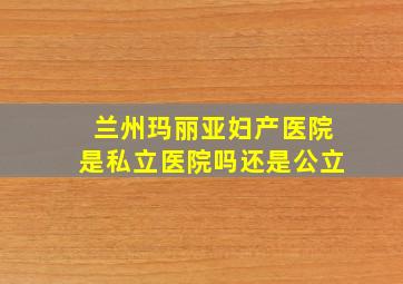 兰州玛丽亚妇产医院是私立医院吗还是公立