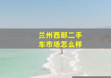 兰州西部二手车市场怎么样