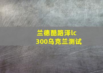 兰德酷路泽lc300乌克兰测试