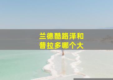 兰德酷路泽和普拉多哪个大