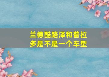 兰德酷路泽和普拉多是不是一个车型