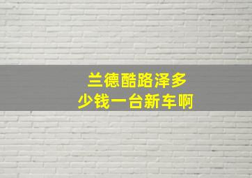 兰德酷路泽多少钱一台新车啊