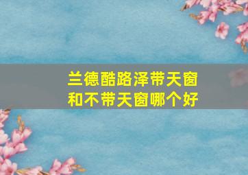 兰德酷路泽带天窗和不带天窗哪个好