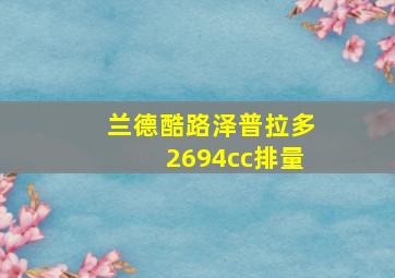 兰德酷路泽普拉多2694cc排量