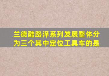 兰德酷路泽系列发展整体分为三个其中定位工具车的是