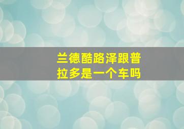 兰德酷路泽跟普拉多是一个车吗