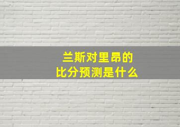 兰斯对里昂的比分预测是什么