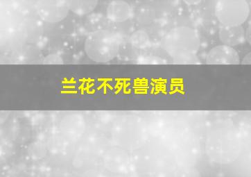 兰花不死兽演员