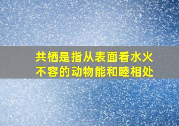 共栖是指从表面看水火不容的动物能和睦相处