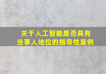 关于人工智能是否具有当事人地位的指导性案例